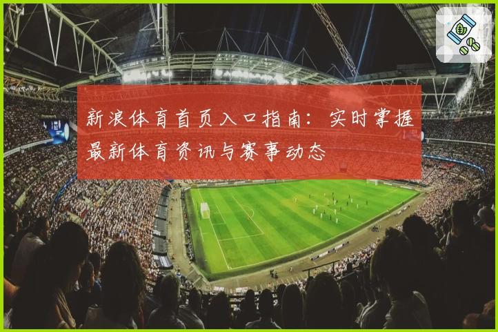 新浪体育首页入口指南：实时掌握最新体育资讯与赛事动态