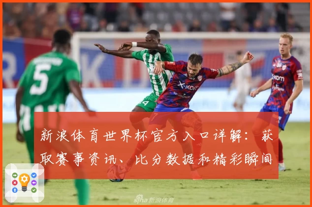 新浪体育世界杯官方入口详解：获取赛事资讯、比分数据和精彩瞬间的全新体验