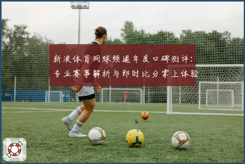 新浪体育网球频道年度口碑测评：专业赛事解析与即时比分掌上体验