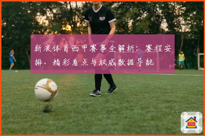 新浪体育西甲赛事全解析：赛程安排、精彩看点与权威数据导航