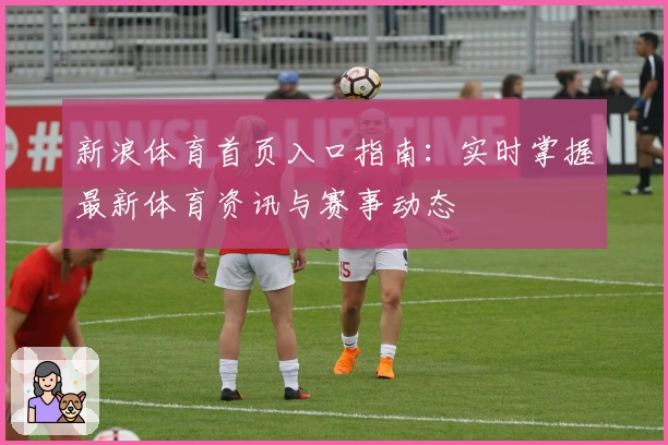 新浪体育首页入口指南：实时掌握最新体育资讯与赛事动态
